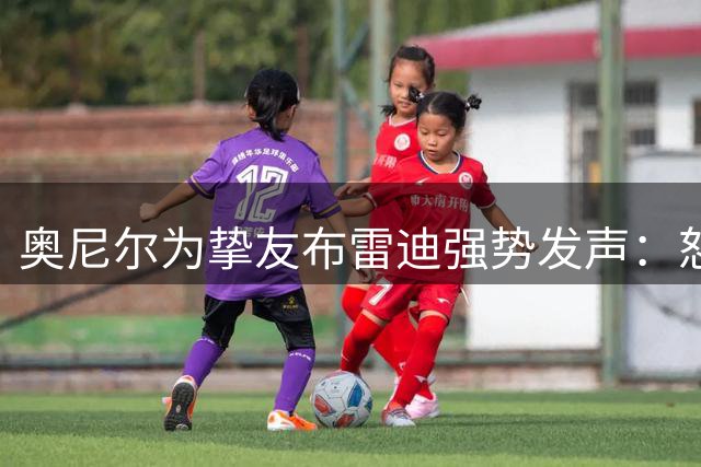 奥尼尔为挚友布雷迪强势发声：怒斥毒舌博主"自大无知