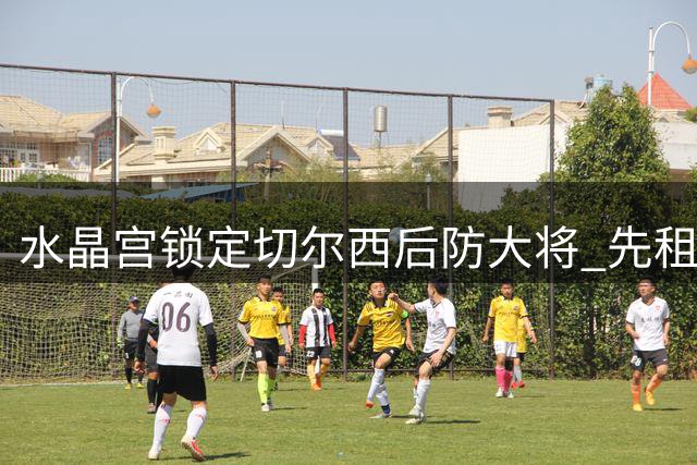 水晶宫锁定切尔西后防大将 先租后买方案求购迪萨西